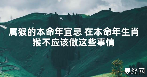 【太岁知识】属猴的本命年宜忌 在本命年生肖猴不应该做这些事情,最新太岁